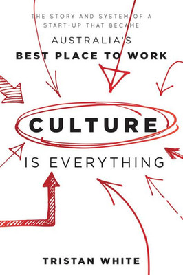 Culture Is Everything: The Story And System Of A Start-Up That Became Australia's Best Place To Work