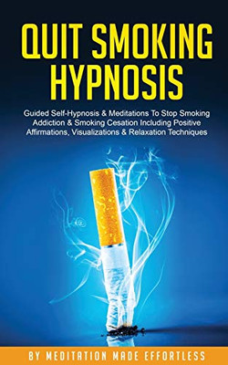 Quit Smoking Hypnosis Guided Self-Hypnosis & Meditations To Stop Smoking Addiction & Smoking Cessation Including Positive Affirmations, Visualizations & Relaxation Techniques