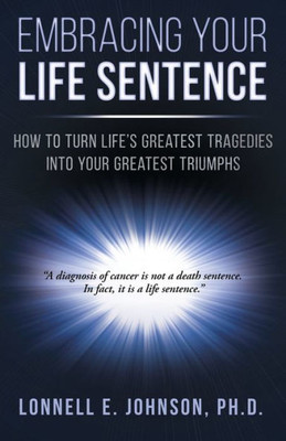 Embracing Your Life Sentence: How LifeS Greatest Tragedies Can Become Your Greatest Triumphs