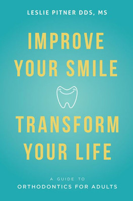 Improve Your Smile Transform Your Life: A Guide To Orthodontics For Adults