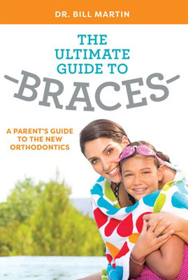 The Ultimate Guide To Braces: A Parent's Guide To The New Orthodontics