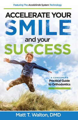 Accelerate Your Smile And Your Success: A Consumer's Practical Guide To Orthodontics