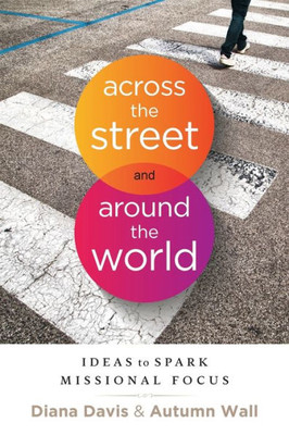 Across The Street And Around The World: Ideas To Spark Missional Focus