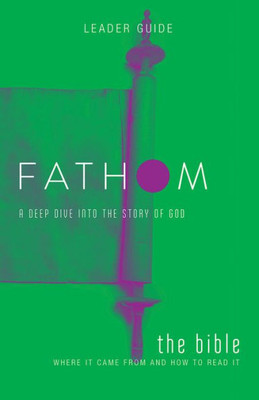 Fathom Bible Studies: The Bible Leader Guide: Where It Came From And How To Read It: A Deep Dive Into The Story Of God
