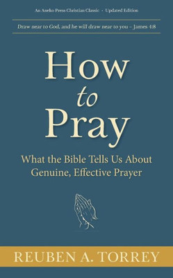 How To Pray: What The Bible Tells Us About Genuine, Effective Prayer