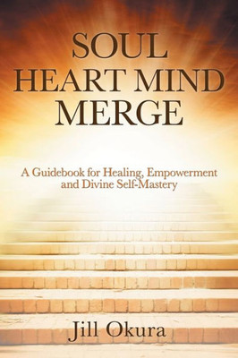 Soul Heart Mind Merge: A Guidebook For Healing, Empowerment And Divine Self-Mastery