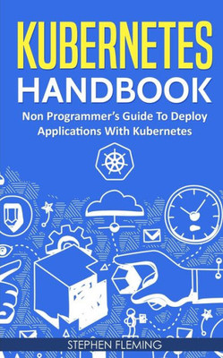 Kubernetes Handbook: Non-Programmer's Guide To Deploy Applications With Kubernetes (Continuous Delivery)