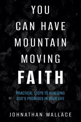 You Can Have Mountain Moving Faith: Practical Steps To Realizing GodS Promises In Your Life
