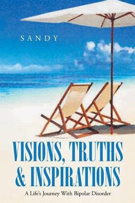 Visions, Truths & Inspirations: A Life's Journey With Bipolar Disorder