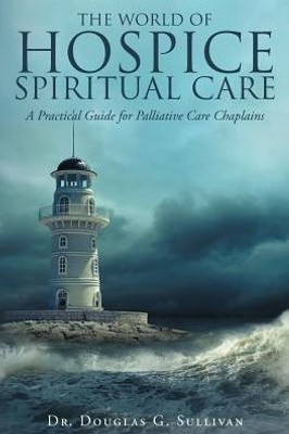 The World Of Hospice Spiritual Care: A Practical Guide For Palliative Care Chaplains