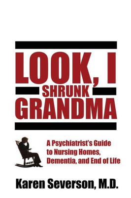 Look, I Shrunk Grandma: A PsychiatristS Guide To Nursing Homes, Dementia, And End Of Life
