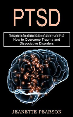 Ptsd: How to Overcome Trauma and Dissociative Disorders (Therapeutic Treatment Guide of Anxiety and Ptsd)