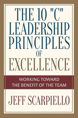 The Ten "C" Leadership Principles Of Excellence: Working Toward The Benefit Of The Team