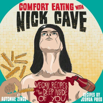 Comfort Eating With Nick Cave: Vegan Recipes To Get Deep Inside Of You (Vegan Cookbooks)