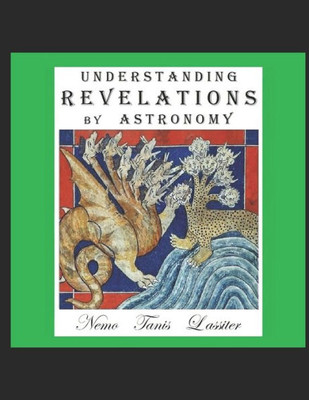 Understanding Revelations By Astronomy: The Ancient, World-Wide, Hidden Knowledge, Especially In Genesis & Revelations; On Precessional Cosmology, The Galactic Alignment, And Sacred Geometry.