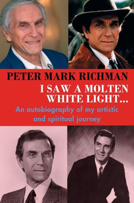 Peter Mark Richman: I Saw A Molten, White Light: An Autobiography Of My Artistic And Spiritual Journey