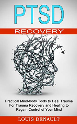 Ptsd Recovery: Practical Mind-body Tools to Heal Trauma (For Trauma Recovery and Healing to Regain Control of Your Mind)