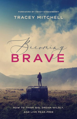 Becoming Brave: How To Think Big, Dream Wildly, And Live Fear-Free