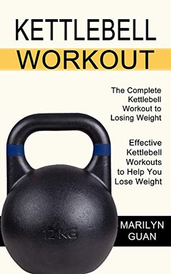 Kettlebell Workout: Effective Kettlebell Workouts to Help You Lose Weight (The Complete Kettlebell Workout to Losing Weight)