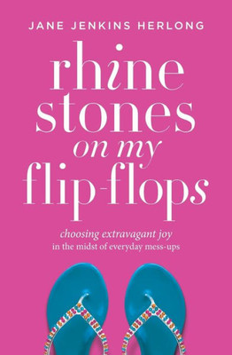 Rhinestones On My Flip-Flops: Choosing Extravagant Joy In The Midst Of Everyday Mess-Ups