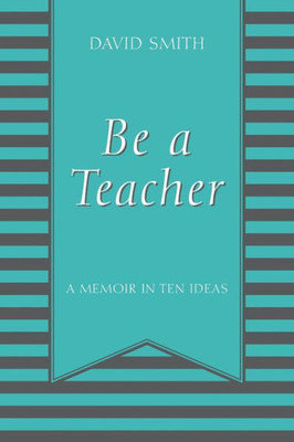 Be A Teacher: A Memoir In Ten Ideas