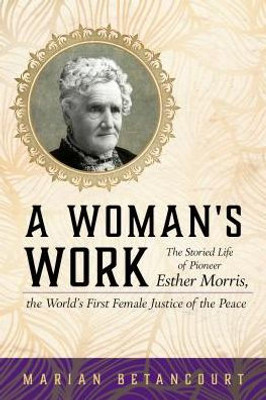 A Woman's Work: The Storied Life Of Pioneer Esther Morris, The WorldS First Female Justice Of The Peace