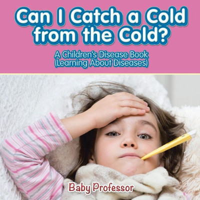 Can I Catch A Cold From The Cold? A Children's Disease Book (Learning About Diseases)