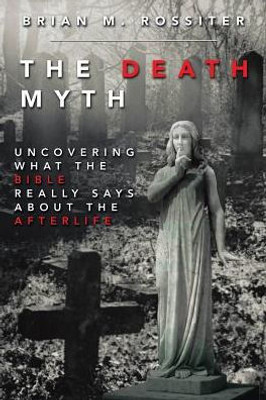 The Death Myth: Uncovering What The Bible Really Says About The Afterlife