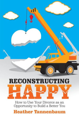 Reconstructing Happy: How To Use Your Divorce As An Opportunity To Build A Better You