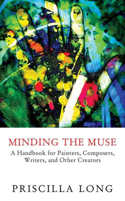 Minding The Muse: A Handbook For Painters, Composers, Writers, And Other Creators