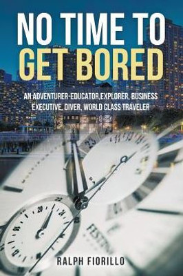 No Time To Get Bored: An Adventurer-Educator, Explorer, Business Executive, Diver, World Class Traveler