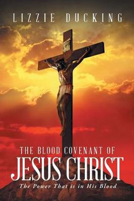 The Blood Covenant Of Jesus Christ: The Power That Is In His Blood