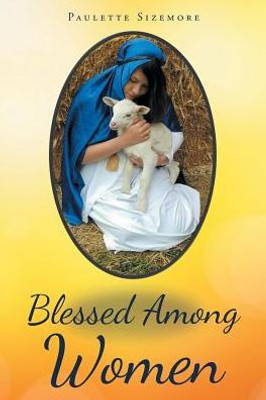Blessed Among Women: In The Words Of Mary, The Mother Of Jesus The Woman Who Could Worship Her Son!