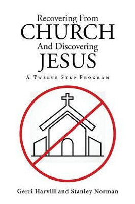 Recovering From Church And Discovering Jesus: A Twelve Step Program