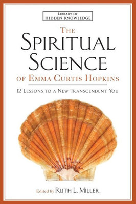 The Spiritual Science Of Emma Curtis Hopkins: 12 Lessons To A New Transcendent You (Library Of Hidden Knowledge)