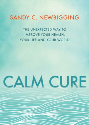 Calm Cure: The Unexpected Way To Improve Your Health, Your Life And Your World