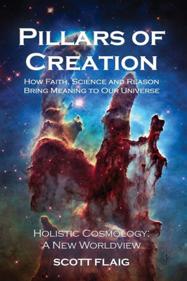 Pillars Of Creation: How Faith, Science And Reason Bring Meaning To Our Universe