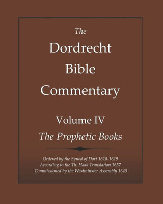 The Dordrecht Bible Commentary: Volume Iv: The Prophetic Books: Ordered By The Synod Of Dort 1618-1619 According To The Haak Translation 1657 ... Assembly 1645 (Dort Bible Commentary Series)