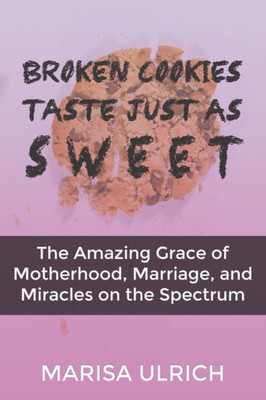 Broken Cookies Taste Just As Sweet: The Amazing Grace Of Motherhood, Marriage, And Miracles On The Spectrum