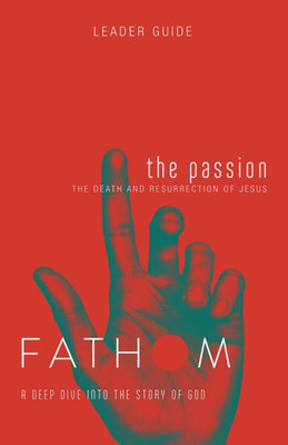 Fathom Bible Studies: The Passion Leader Guide (Death And Resurrection Of Jesus): The Death And Resurrection Of Jesus
