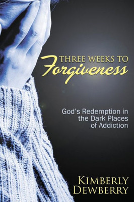 Three Weeks To Forgiveness: God's Redemption In The Dark Places Of Addiction