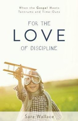 For The Love Of Discipline: When The Gospel Meets Tantrums And Time-Outs