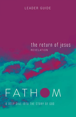 Fathom Bible Studies: The Return Of Jesus Leader Guide (Revelation): A Deep Dive Into The Story Of God