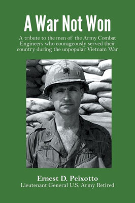 A War Not Won: A Tribute To The Men Of The Army Combat Engineers Who Courageously Served Their Country During The Unpopular Vietnam War.