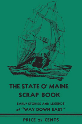 The State O' Maine Scrap Book: Early Stories And Legends Of "Way Down East"