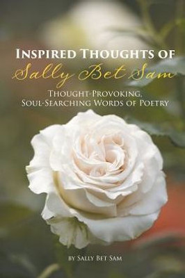 Inspired Thoughts Of Sally Bet Sam: Thought-Provoking, Soul-Searching Words Of Poetry