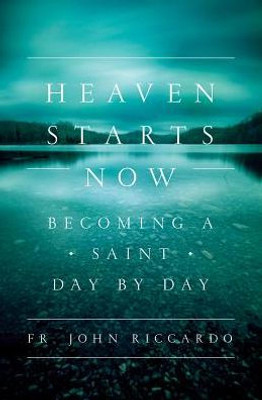 Heaven Starts Now: Becoming A Saint Day By Day