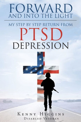 Forward And Into The Light: My Step By Step Return From Ptsd Depression