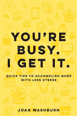 You'Re Busy. I Get It.: Quick Tips To Accomplish More With Less Stress
