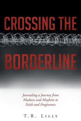 Crossing The Borderline: Journaling A Journey From Madness And Mayhem To Faith And Forgiveness